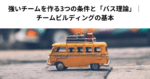 強いチームを作る3つの条件と「バス理論」｜チームビルディングの基本